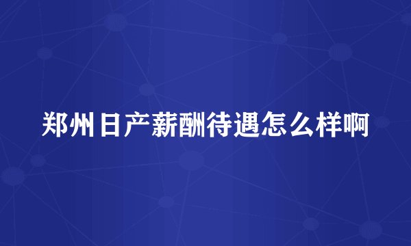 郑州日产薪酬待遇怎么样啊