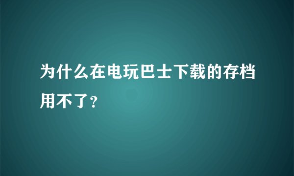 为什么在电玩巴士下载的存档用不了？