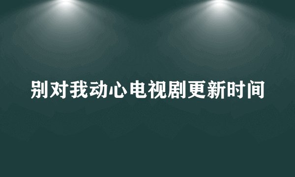 别对我动心电视剧更新时间