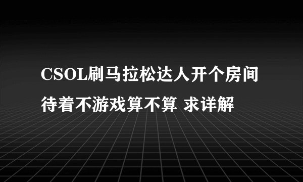 CSOL刷马拉松达人开个房间待着不游戏算不算 求详解