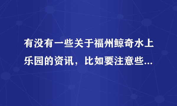 有没有一些关于福州鲸奇水上乐园的资讯，比如要注意些什么，什么比较好玩，需要带些什么的？谢谢