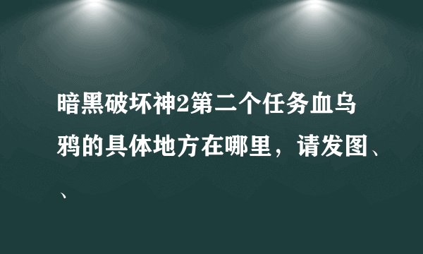 暗黑破坏神2第二个任务血乌鸦的具体地方在哪里，请发图、、