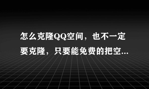 怎么克隆QQ空间，也不一定要克隆，只要能免费的把空间装扮成非主流的就行