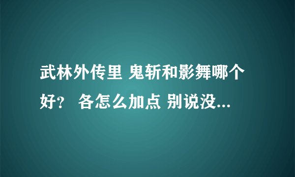 武林外传里 鬼斩和影舞哪个好？ 各怎么加点 别说没用的...懂的来