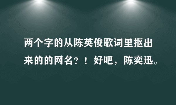 两个字的从陈英俊歌词里抠出来的的网名？！好吧，陈奕迅。
