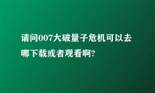 请问007大破量子危机可以去哪下载或者观看啊?