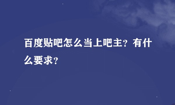 百度贴吧怎么当上吧主？有什么要求？