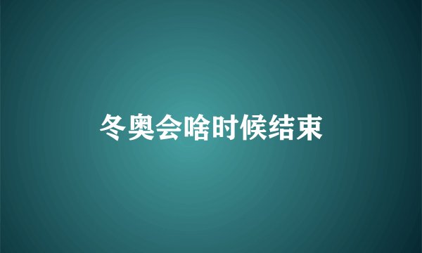 冬奥会啥时候结束