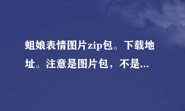 蛆娘表情图片zip包。下载地址。注意是图片包，不是eif表情包!