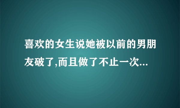喜欢的女生说她被以前的男朋友破了,而且做了不止一次爱,我该怎么办，我真的非常喜欢她
