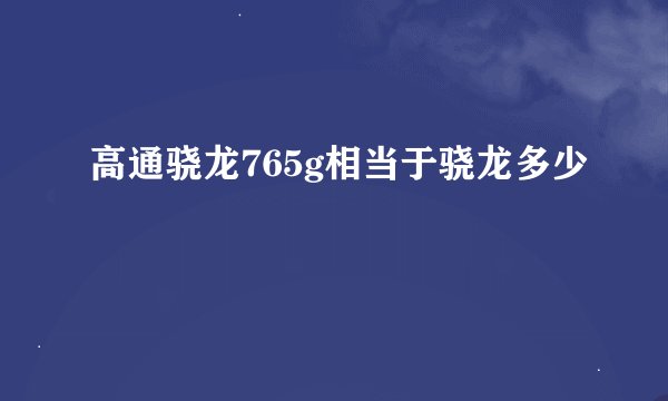 高通骁龙765g相当于骁龙多少