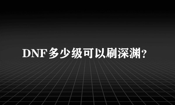 DNF多少级可以刷深渊？