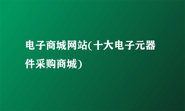 电子商城网站(十大电子元器件采购商城)