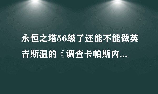 永恒之塔56级了还能不能做英吉斯温的《调查卡帕斯内部》的使命任务？