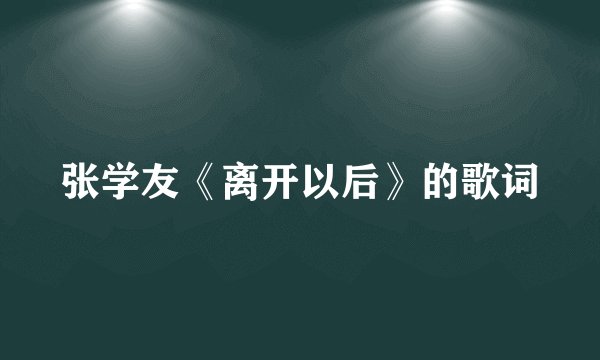 张学友《离开以后》的歌词