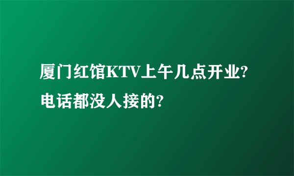 厦门红馆KTV上午几点开业?电话都没人接的?