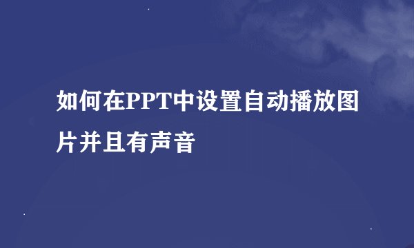 如何在PPT中设置自动播放图片并且有声音