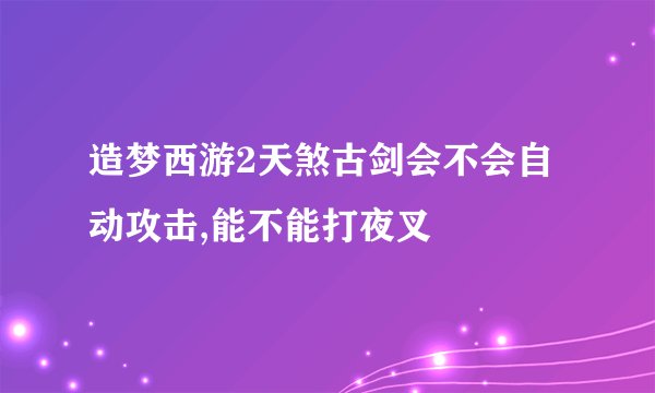 造梦西游2天煞古剑会不会自动攻击,能不能打夜叉