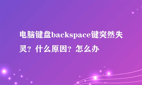 电脑键盘backspace键突然失灵？什么原因？怎么办