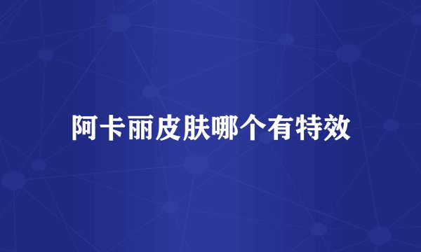 阿卡丽皮肤哪个有特效