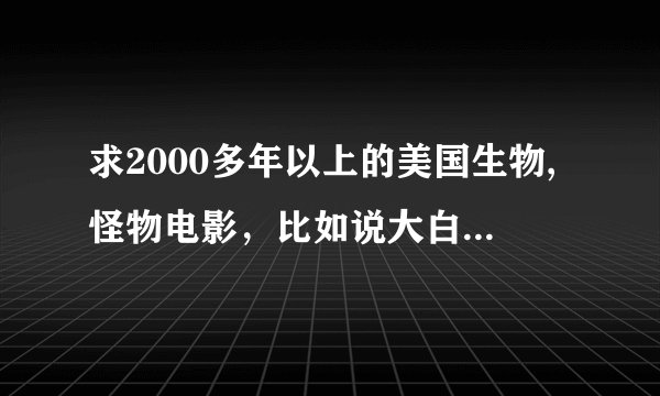 求2000多年以上的美国生物,怪物电影，比如说大白鲨,食人鱼之类的,还有极度深寒我也看过,要好看的。