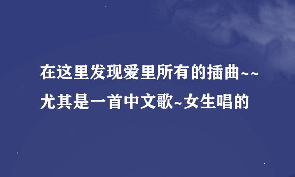 在这里发现爱里所有的插曲~~尤其是一首中文歌~女生唱的