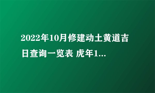 2022年10月修建动土黄道吉日查询一览表 虎年10月修建动土吉利好日子_百 ...