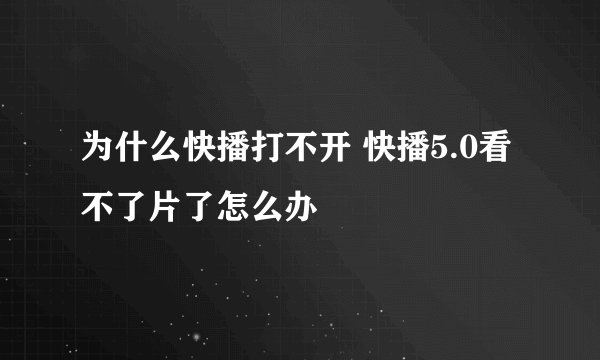 为什么快播打不开 快播5.0看不了片了怎么办
