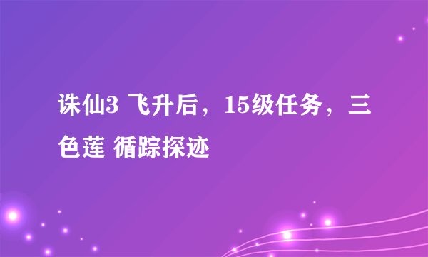 诛仙3 飞升后，15级任务，三色莲 循踪探迹