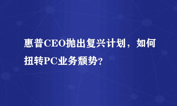 惠普CEO抛出复兴计划，如何扭转PC业务颓势？