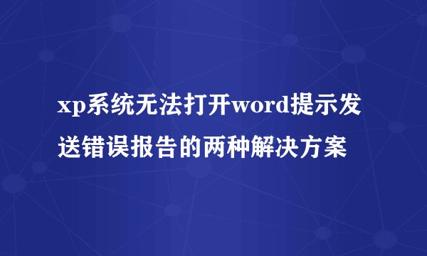 xp系统无法打开word提示发送错误报告的两种解决方案