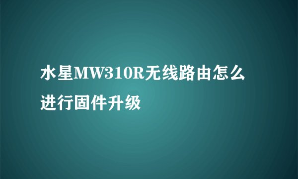 水星MW310R无线路由怎么进行固件升级