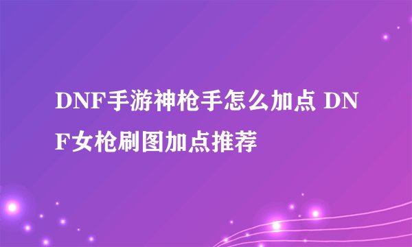 DNF手游神枪手怎么加点 DNF女枪刷图加点推荐