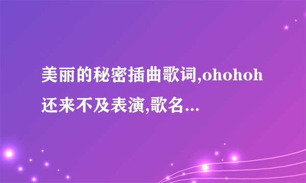 美丽的秘密插曲歌词,ohohoh还来不及表演,歌名叫什么?