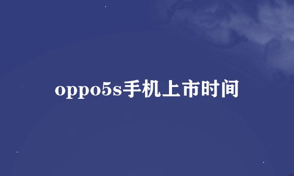 oppo5s手机上市时间