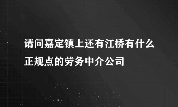 请问嘉定镇上还有江桥有什么正规点的劳务中介公司