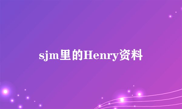 sjm里的Henry资料