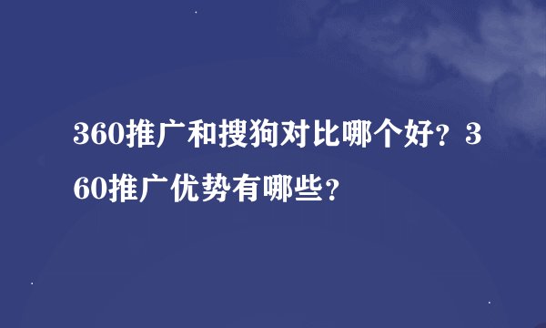 360推广和搜狗对比哪个好？360推广优势有哪些？