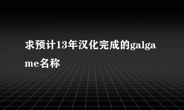 求预计13年汉化完成的galgame名称