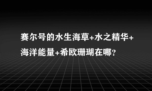 赛尔号的水生海草+水之精华+海洋能量+希欧珊瑚在哪？