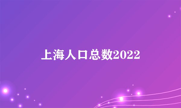 上海人口总数2022