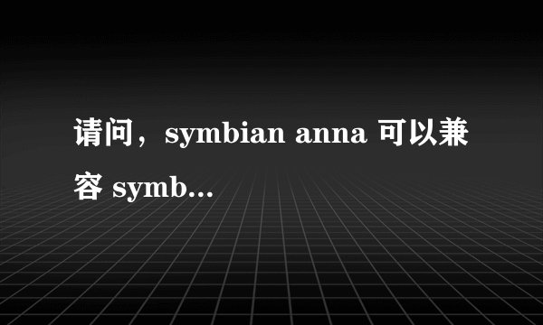 请问，symbian anna 可以兼容 symbian 3平台上的软件吗？