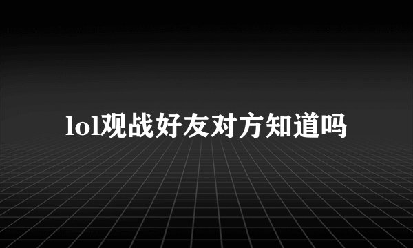 lol观战好友对方知道吗