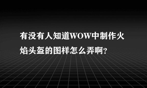 有没有人知道WOW中制作火焰头盔的图样怎么弄啊？