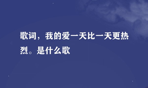 歌词，我的爱一天比一天更热烈。是什么歌
