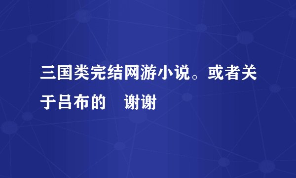 三国类完结网游小说。或者关于吕布的　谢谢