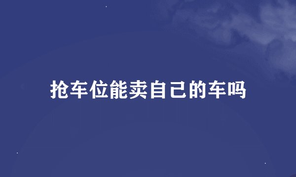 抢车位能卖自己的车吗