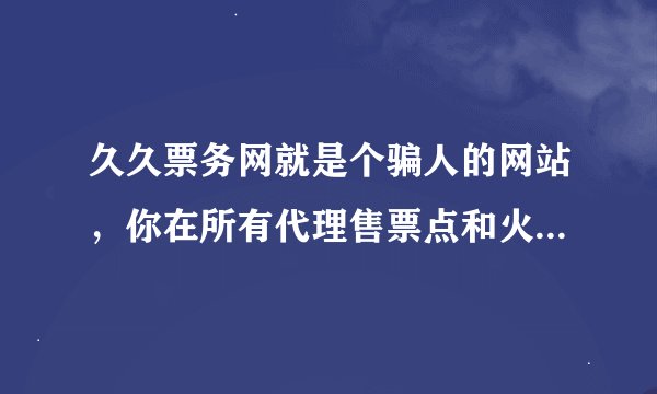 久久票务网就是个骗人的网站，你在所有代理售票点和火车站售票点都查了没有的票，在它网站上都是有的，难