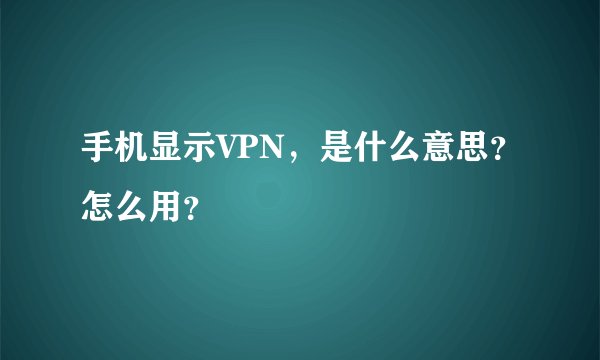 手机显示VPN，是什么意思？怎么用？