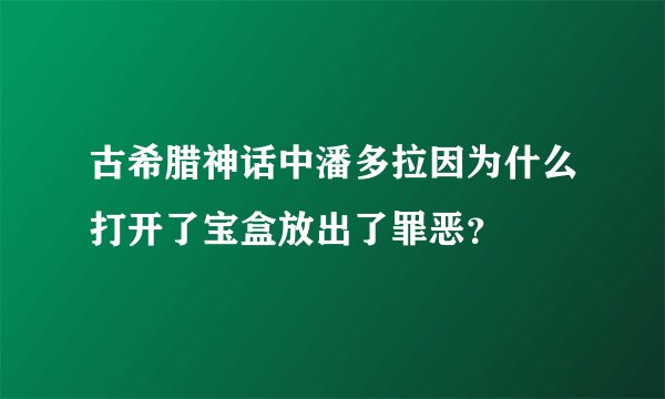 古希腊神话中潘多拉因为什么打开了宝盒放出了罪恶？